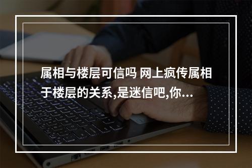 属相与楼层可信吗 网上疯传属相于楼层的关系,是迷信吧,你们信吗?
