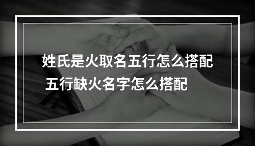 姓氏是火取名五行怎么搭配 五行缺火名字怎么搭配