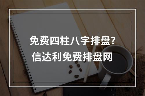 免费四柱八字排盘? 信达利免费排盘网