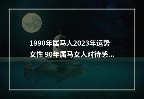 1990年属马人2023年运势女性 90年属马女人对待感情