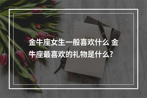 金牛座女生一般喜欢什么 金牛座最喜欢的礼物是什么?