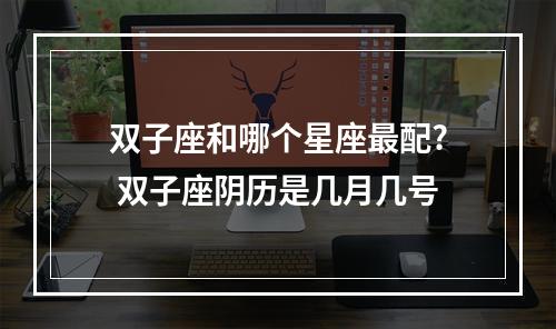 双子座和哪个星座最配? 双子座阴历是几月几号