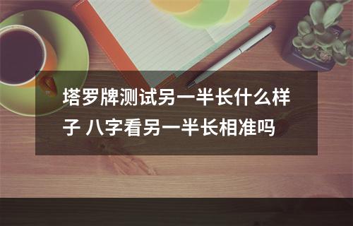 塔罗牌测试另一半长什么样子 八字看另一半长相准吗