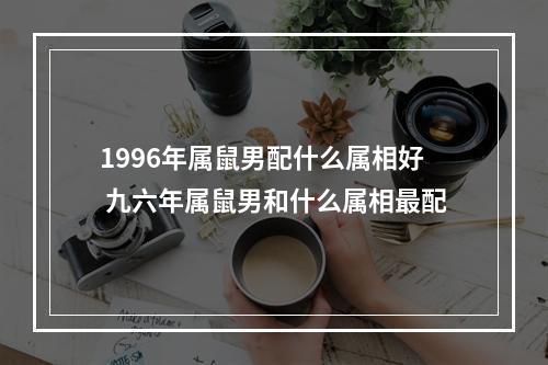 1996年属鼠男配什么属相好 九六年属鼠男和什么属相最配