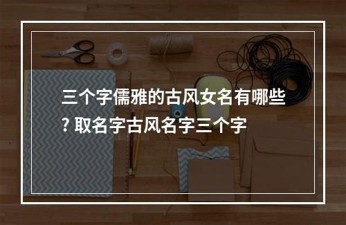 三个字儒雅的古风女名有哪些? 取名字古风名字三个字
