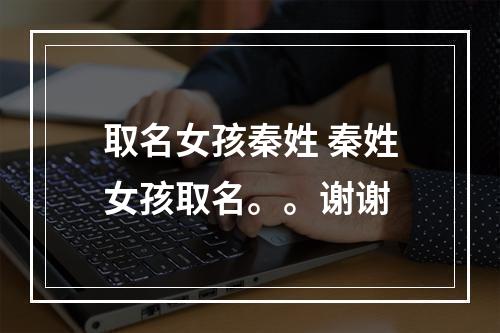 取名女孩秦姓 秦姓女孩取名。。谢谢