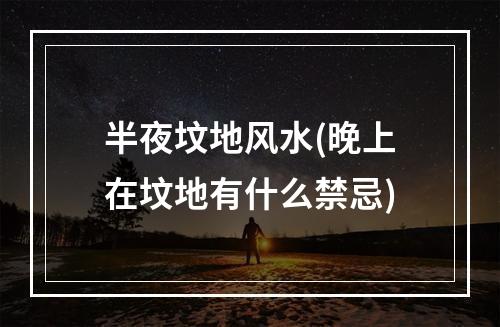 半夜坟地风水(晚上在坟地有什么禁忌)