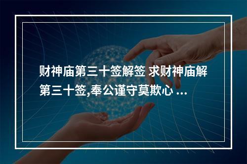 财神庙第三十签解签 求财神庙解第三十签,奉公谨守莫欺心 自有亨通吉利临 目下营求且休矣...