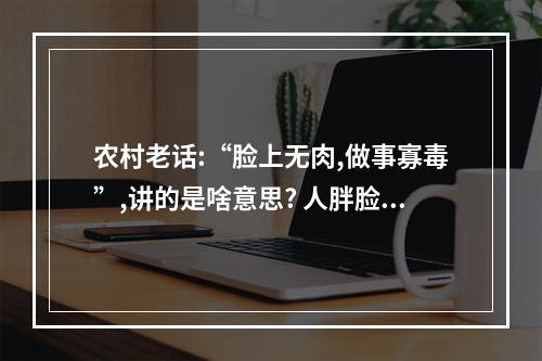 农村老话:“脸上无肉,做事寡毒”,讲的是啥意思? 人胖脸上却没肉的面相
