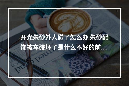 开光朱砂外人碰了怎么办 朱砂配饰被车碰坏了是什么不好的前兆吗