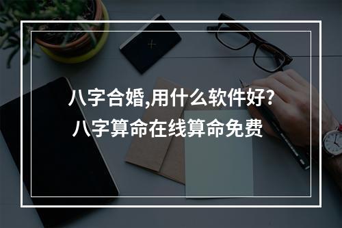 八字合婚,用什么软件好? 八字算命在线算命免费