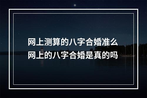 网上测算的八字合婚准么 网上的八字合婚是真的吗