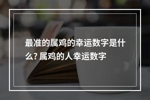 最准的属鸡的幸运数字是什么? 属鸡的人幸运数字