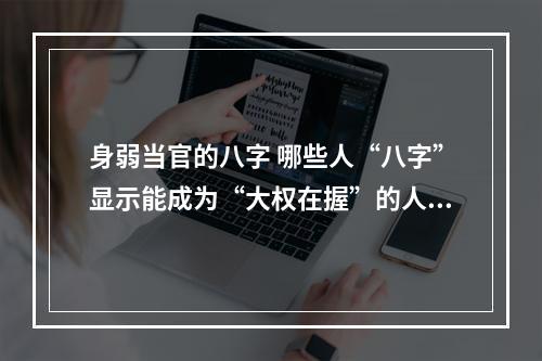 身弱当官的八字 哪些人“八字”显示能成为“大权在握”的人?