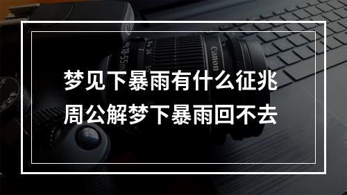 梦见下暴雨有什么征兆 周公解梦下暴雨回不去