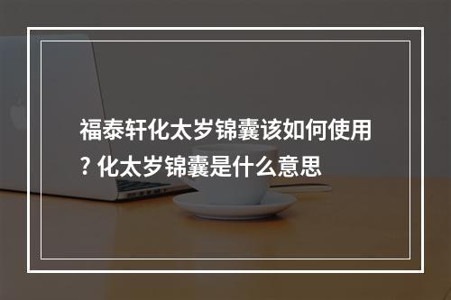 福泰轩化太岁锦囊该如何使用? 化太岁锦囊是什么意思