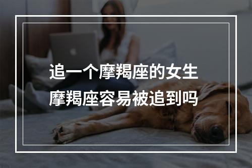 追一个摩羯座的女生 摩羯座容易被追到吗