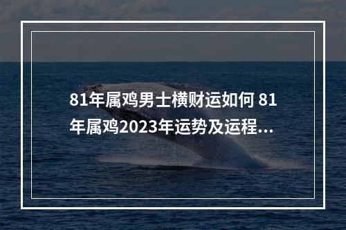 81年属鸡男士横财运如何 81年属鸡2023年运势及运程每月运程