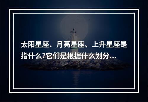 太阳星座、月亮星座、上升星座是指什么?它们是根据什么划分的? 上升星座具体时间划分