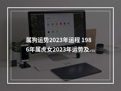 属狗运势2023年运程 1986年属虎女2023年运势及运程每月运程36岁