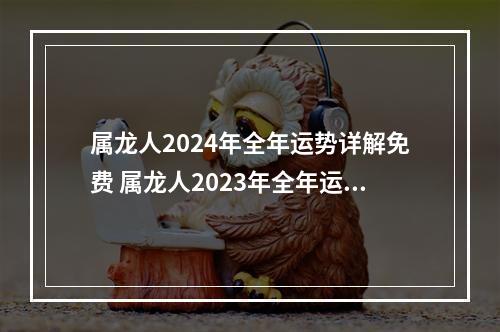 属龙人2024年全年运势详解免费 属龙人2023年全年运势详解?