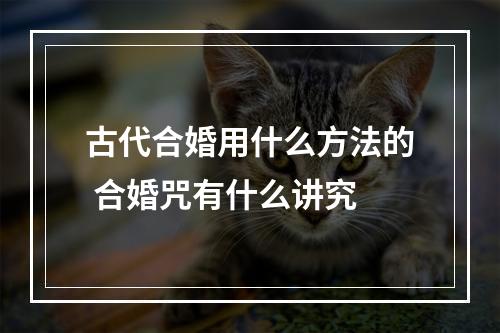 古代合婚用什么方法的 合婚咒有什么讲究