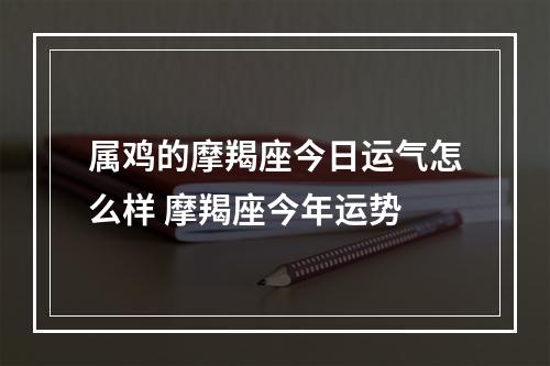 属鸡的摩羯座今日运气怎么样 摩羯座今年运势