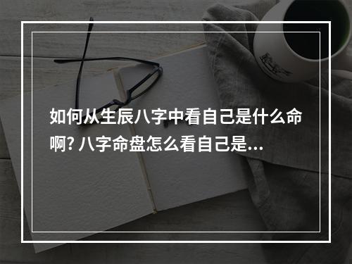 如何从生辰八字中看自己是什么命啊? 八字命盘怎么看自己是什么命