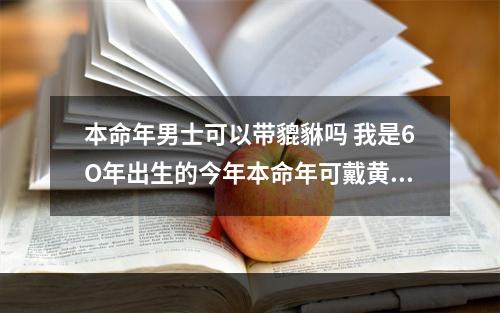 本命年男士可以带貔貅吗 我是6O年出生的今年本命年可戴黄色貔貅吗?