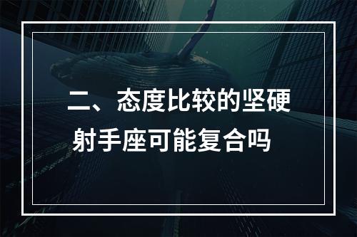 二、态度比较的坚硬 射手座可能复合吗