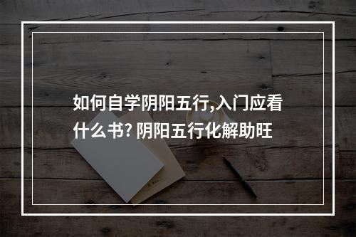 如何自学阴阳五行,入门应看什么书? 阴阳五行化解助旺