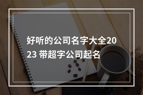 好听的公司名字大全2023 带超字公司起名
