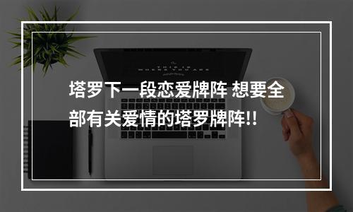 塔罗下一段恋爱牌阵 想要全部有关爱情的塔罗牌阵!!