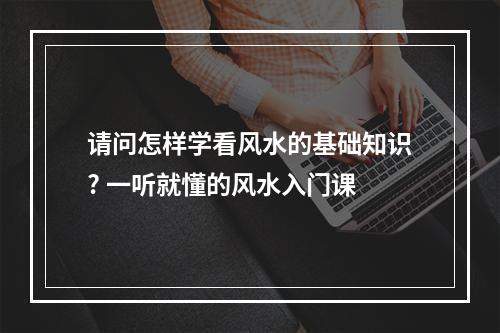 请问怎样学看风水的基础知识? 一听就懂的风水入门课