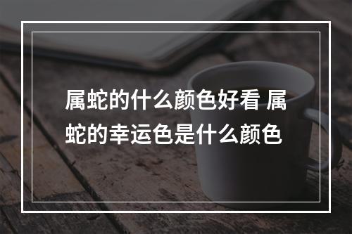 属蛇的什么颜色好看 属蛇的幸运色是什么颜色