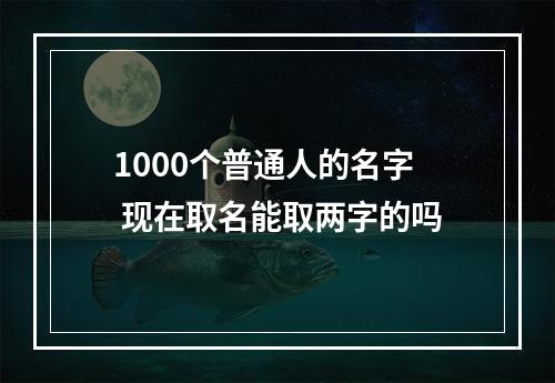 1000个普通人的名字 现在取名能取两字的吗