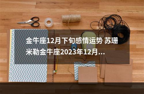 金牛座12月下旬感情运势 苏珊米勒金牛座2023年12月运势