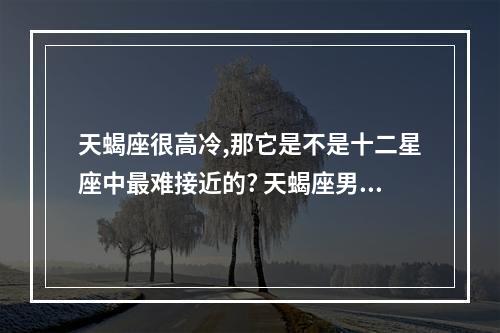 天蝎座很高冷,那它是不是十二星座中最难接近的? 天蝎座男生很高冷吗