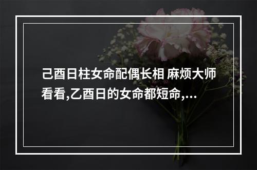 己酉日柱女命配偶长相 麻烦大师看看,乙酉日的女命都短命,婚姻不顺吗