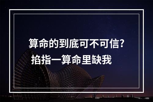 算命的到底可不可信? 掐指一算命里缺我