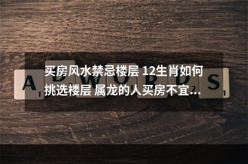 买房风水禁忌楼层 12生肖如何挑选楼层 属龙的人买房不宜买的楼层