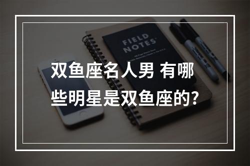 双鱼座名人男 有哪些明星是双鱼座的?