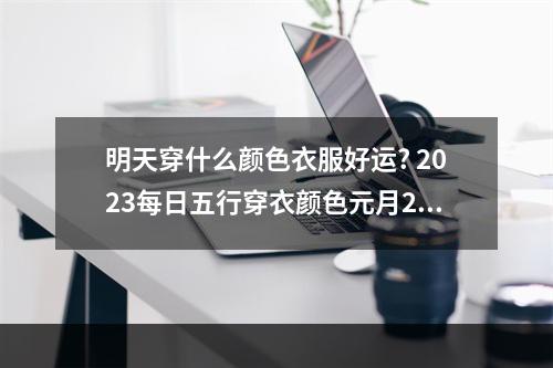 明天穿什么颜色衣服好运? 2023每日五行穿衣颜色元月2日