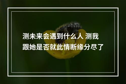 测未来会遇到什么人 测我跟她是否就此情断缘分尽了