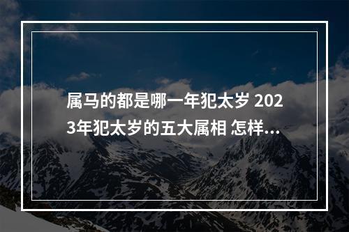 属马的都是哪一年犯太岁 2023年犯太岁的五大属相 怎样破解?