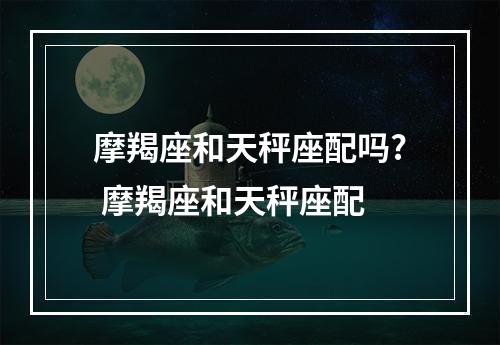 摩羯座和天秤座配吗? 摩羯座和天秤座配