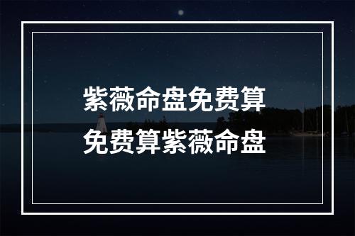 紫薇命盘免费算 免费算紫薇命盘