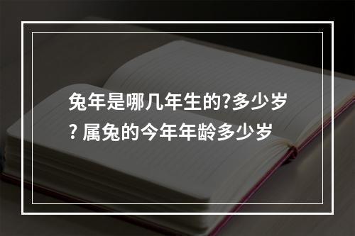兔年是哪几年生的?多少岁? 属兔的今年年龄多少岁