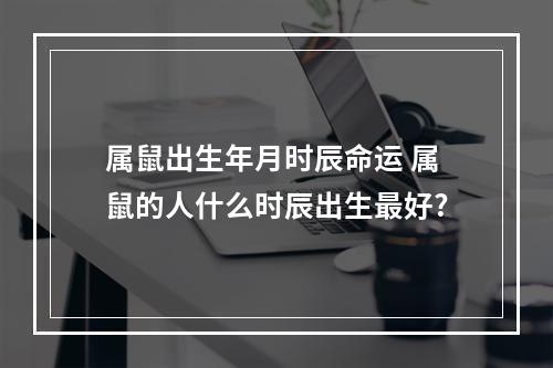 属鼠出生年月时辰命运 属鼠的人什么时辰出生最好?