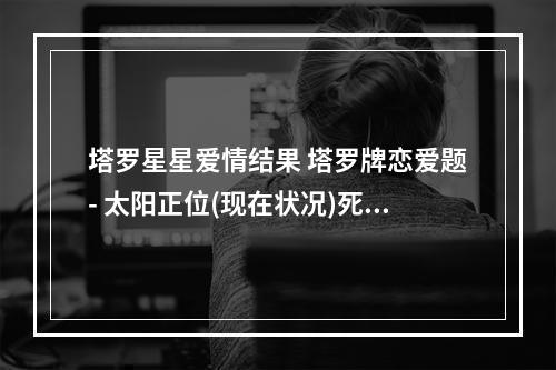 塔罗星星爱情结果 塔罗牌恋爱题- 太阳正位(现在状况)死神正位(他对我想法) 世界正位...